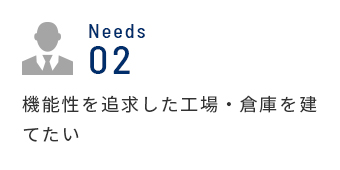 Needs 02 機能性を追求した工場・倉庫を建てたい