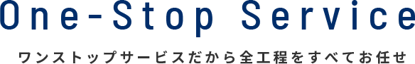 One-Stop Service ワンストップサービスだから全工程をすべてお任せ